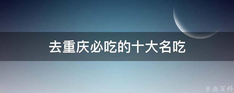 去重庆必吃的十大名吃(网红美食、本地特色、不容错过)