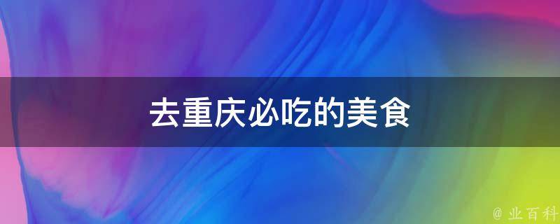 去重庆必吃的美食(重庆美食TOP10，让你一口气吃遍)