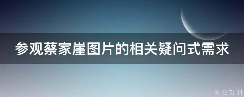 参观蔡家崖图片的相关疑问式需求词：