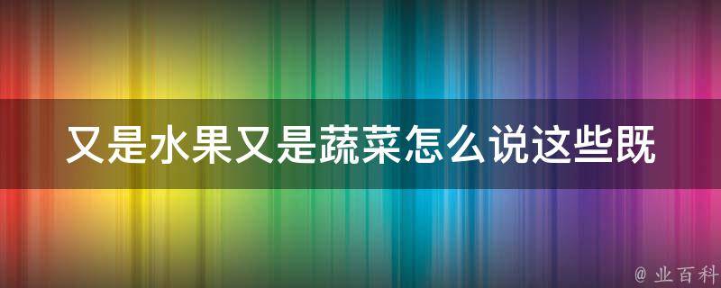 又是水果又是蔬菜怎么说(这些既可当水果又可当蔬菜的食物你都知道吗？)