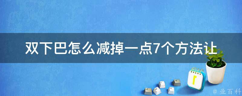 双下巴怎么减掉一点_7个方法让你轻松拥有完美下巴线。