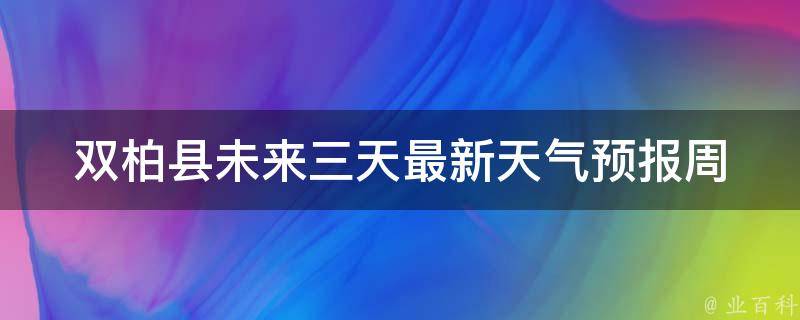 双柏县未来三天最新天气预报_周末出行必看！