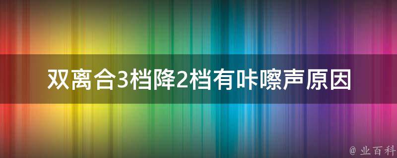 双离合3档降2档有咔嚓声_原因分析与解决方法