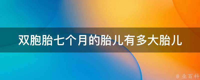 双胞胎七个月的胎儿有多大_胎儿发育详解及注意事项