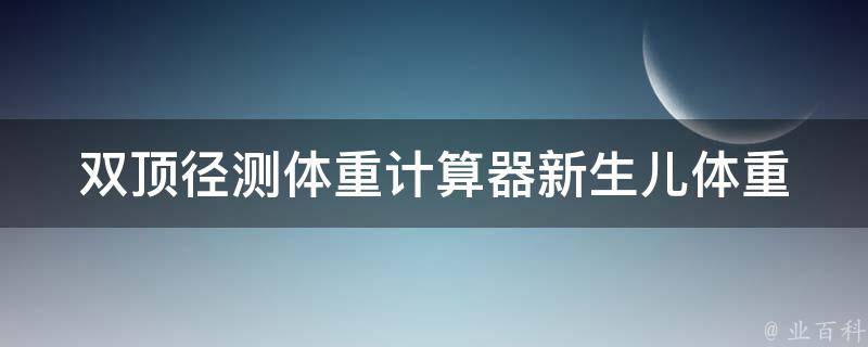 双顶径测体重计算器_新生儿体重预测神器，宝宝健康成长必备工具。