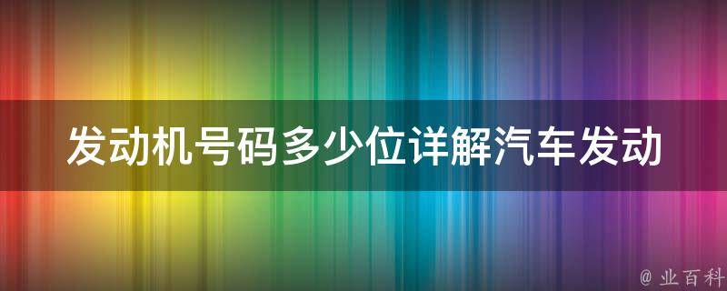 发动机号码多少位(详解汽车发动机号码位数规定和查询方法)。