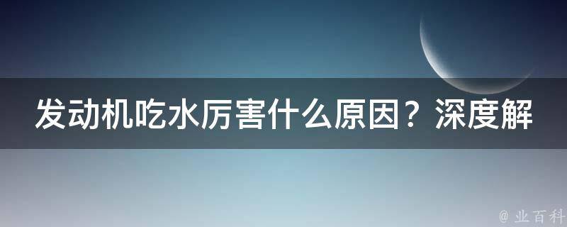 发动机吃水厉害什么原因？深度解析让你秒懂！