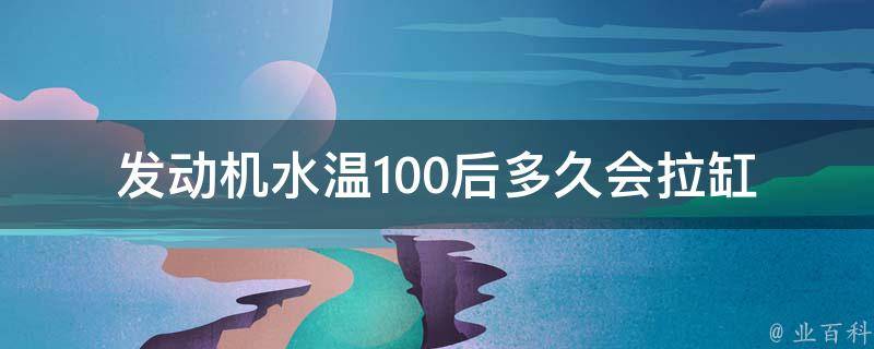 发动机水温100后多久会拉缸_原因分析及解决方法