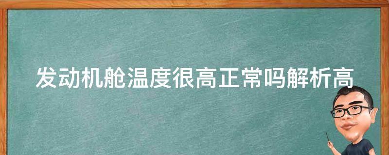 发动机舱温度很高正常吗_解析高温原因、故障排除和维护技巧。