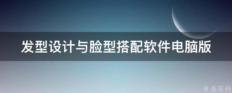 发型设计与脸型搭配软件电脑版(适合不同脸型的发型设计推荐及下载)