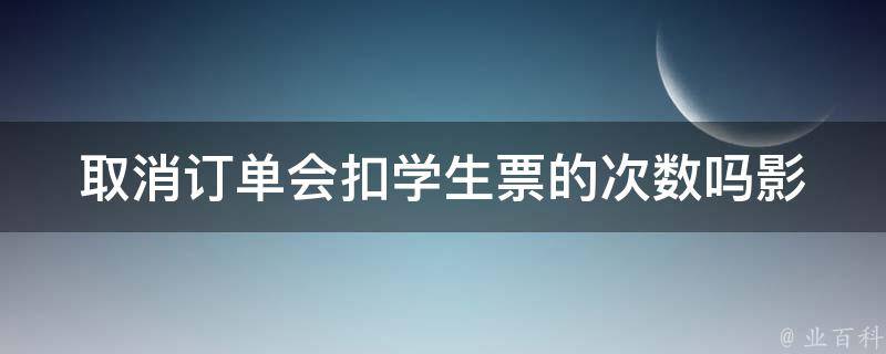 取消订单会扣学生票的次数吗(影响退票费用吗)