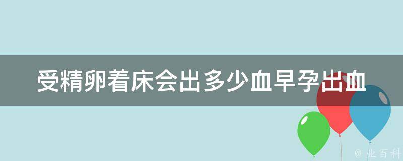 受精卵着床会出多少血_早孕出血原因、持续时间、需要警惕的情况。