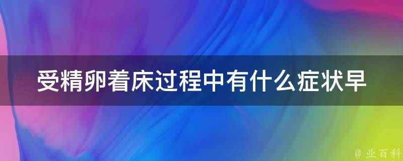 受精卵着床过程中有什么症状_早孕反应、出血、腹痛等详细解析。