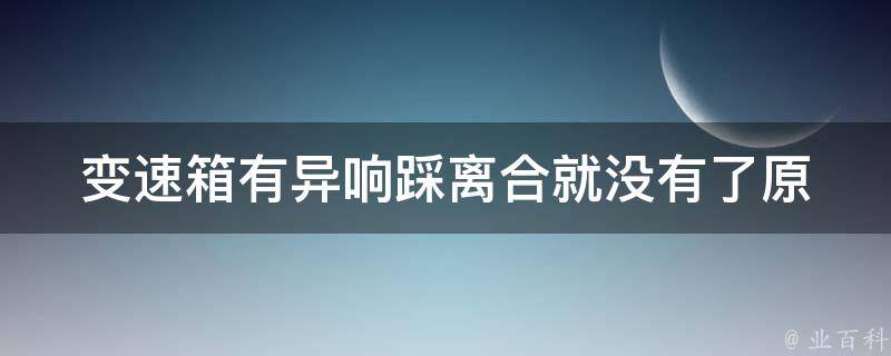 变速箱有异响踩离合就没有了_原因分析及解决方法大全