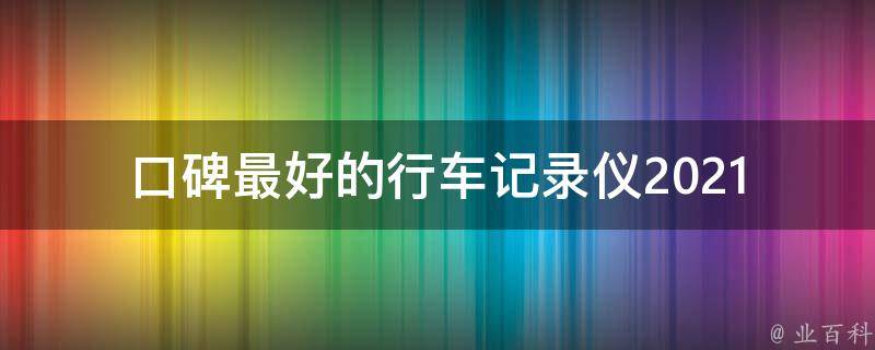 口碑最好的行车记录仪_2021年度十大热销车载**头推荐