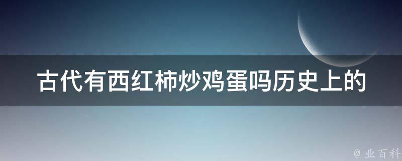 古代有西红柿炒鸡蛋吗(历史上的饮食文化探究)