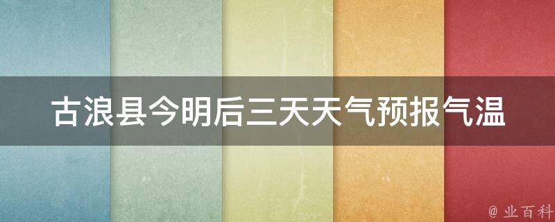 古浪县今明后三天天气预报_气温变幻莫测，注意防寒保暖