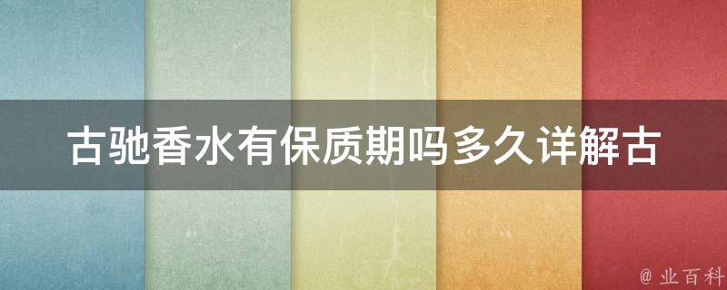 古驰香水有保质期吗多久_详解古驰香水保质期及保存方法