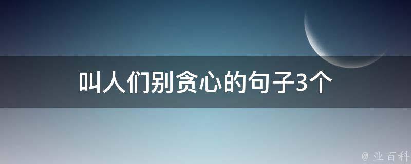 叫人们别贪心的句子3个 