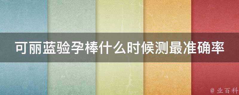 可丽蓝验孕棒什么时候测最准确率高的_大全解析排卵期、月经期、提前测