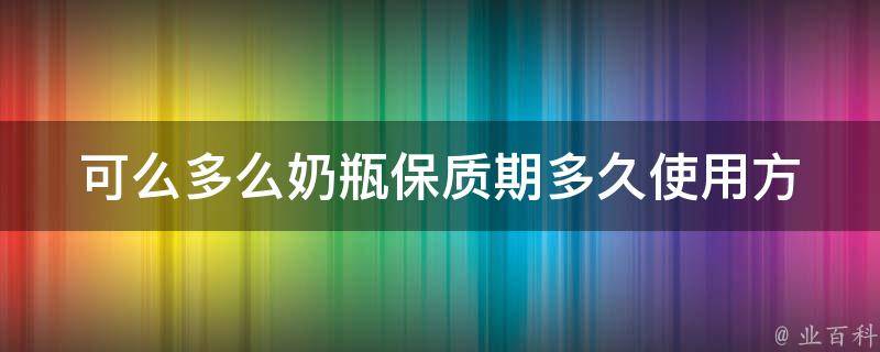 可么多么奶瓶保质期多久_使用方法、清洗技巧、注意事项详解