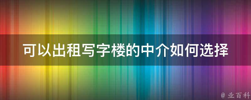 可以出租***的中介(如何选择靠谱的中介公司)