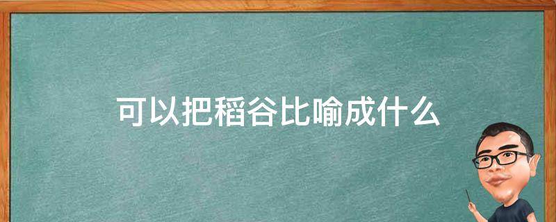 可以把稻谷比喻成什么 