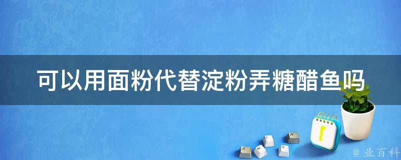 可以用面粉代替淀粉弄糖醋鱼吗 