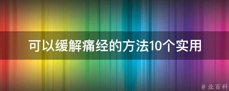 可以缓解痛经的方法_10个实用小妙招，告别月经烦恼。