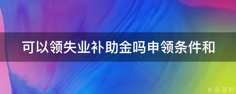 可以领失业补助金吗(申领条件和流程详解)