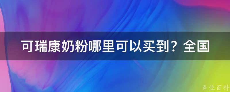 可瑞康奶粉哪里可以买到？(全国多地实体店及网购渠道汇总)