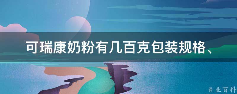 可瑞康奶粉有几百克_包装规格、适合多大宝宝、购买指南。