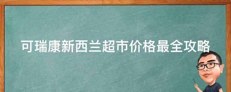 可瑞康新西兰超市价格_最全攻略！新西兰当地人推荐超市购物必备指南。