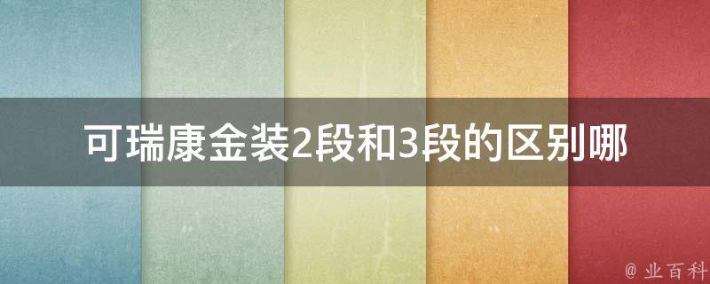 可瑞康金装2段和3段的区别(哪个更适合宝宝？100位妈妈实测对比)