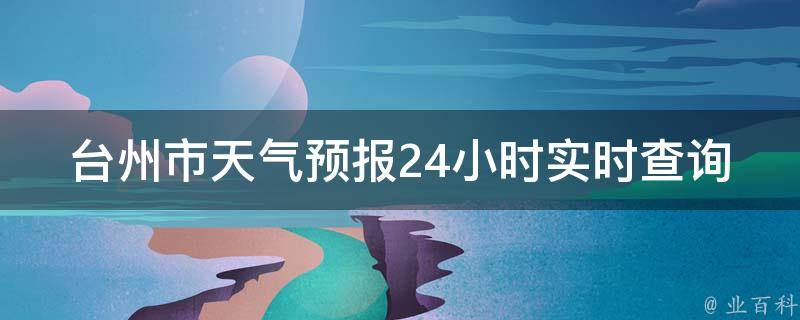 台州市天气预报24小时实时查询_今明两天气温变化大揭秘