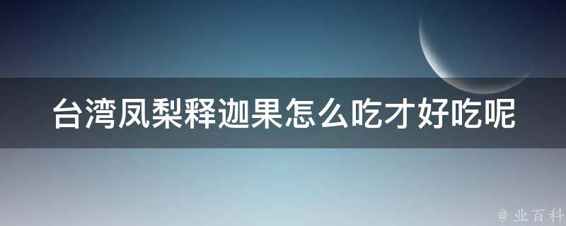 台湾凤梨释迦果怎么吃才好吃呢(5种口感不同的吃法推荐)