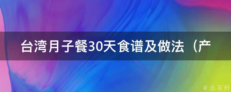 台湾月子餐30天食谱及做法_产后恢复必备，让你轻松做出营养丰富的月子餐