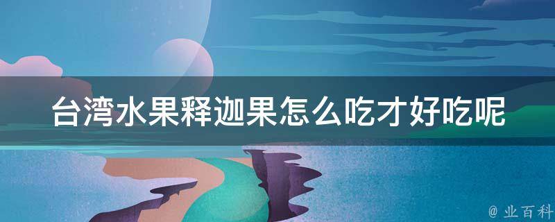 台湾水果释迦果怎么吃才好吃呢_释迦果的正确吃法，释迦果搭配食材推荐