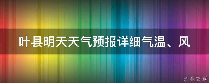 叶县明天天气预报(详细气温、风力、降水概率及天气状况)