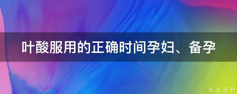 叶酸服用的正确时间_孕妇、备孕、副作用、吃法、注意事项