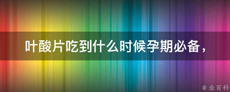 叶酸片吃到什么时候_孕期必备，孕妇吃叶酸片的正确方法与注意事项。