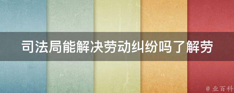 司法局能解决劳动**吗(了解劳动仲裁与诉讼的区别)