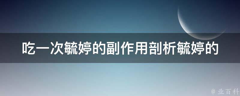 吃一次毓婷的副作用(剖析毓婷的副作用列表，让你更了解)。