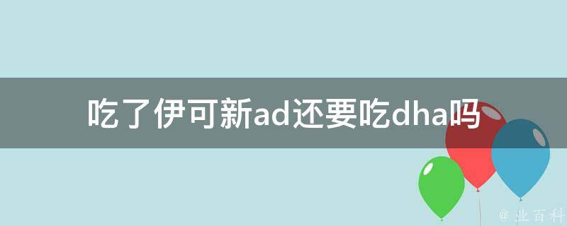 吃了伊可新ad还要吃dha吗_营养师解答：伊可新ad和dha的区别及如何搭配食用。