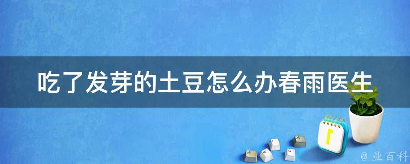 吃了发芽的土豆怎么办_春雨医生告诉你正确处理方法。