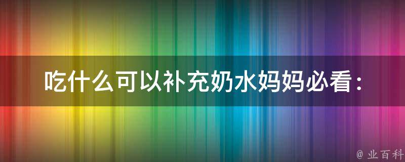 吃什么可以补充奶水_妈妈必看：10种食物提高母乳分泌量。