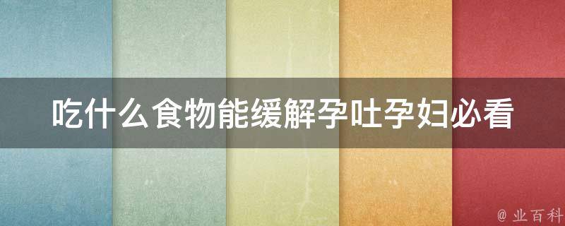 吃什么食物能缓解孕吐_孕妇必看：10种有效缓解孕吐的食物。