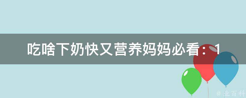 吃啥下奶快又营养_妈妈必看：10种营养丰富的奶水增产食材推荐。