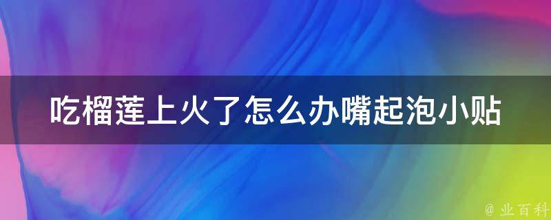 吃榴莲上火了怎么办嘴起泡_小贴士分享：5种有效缓解上火的方法。