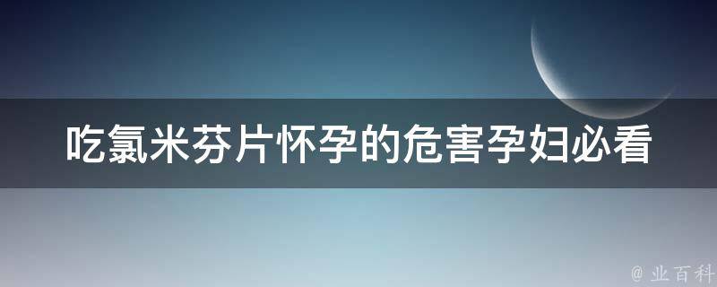 吃氯米芬片怀孕的危害_孕妇必看！氯米芬片对胎儿有哪些影响？